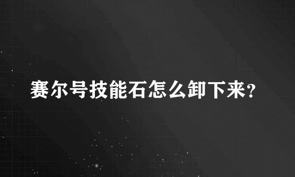 赛尔号技能石怎么卸下来？