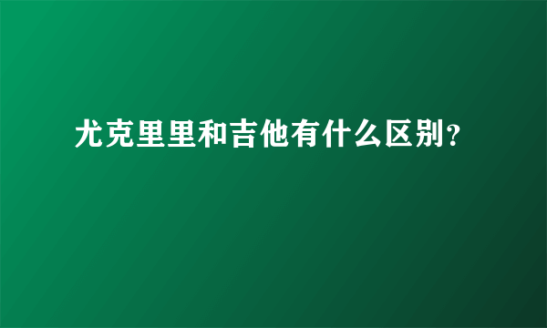 尤克里里和吉他有什么区别？