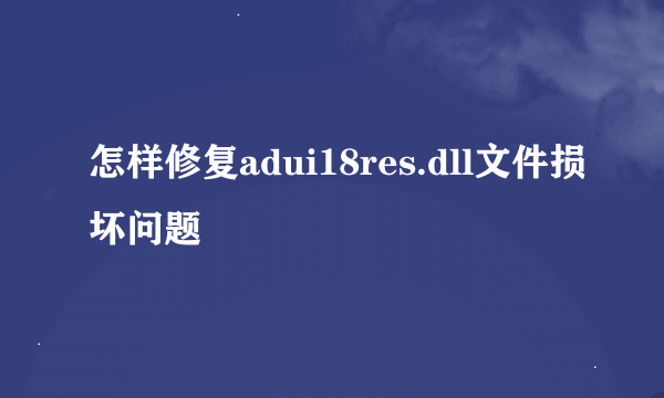 怎样修复adui18res.dll文件损坏问题