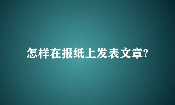 怎样在报纸上发表文章?