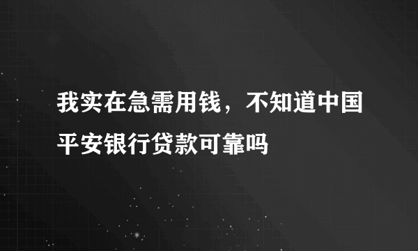 我实在急需用钱，不知道中国平安银行贷款可靠吗