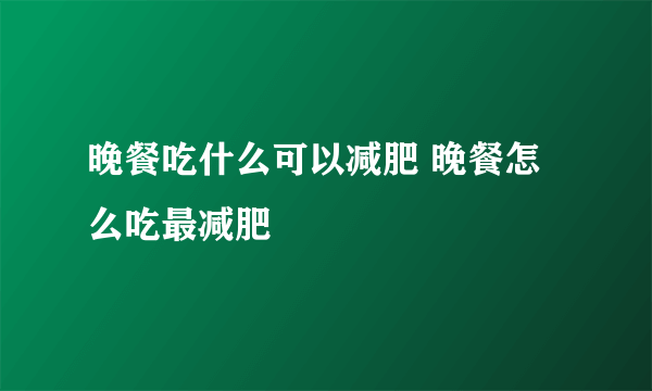 晚餐吃什么可以减肥 晚餐怎么吃最减肥