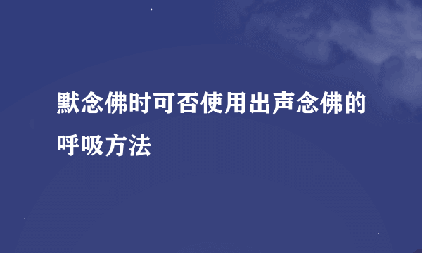 默念佛时可否使用出声念佛的呼吸方法