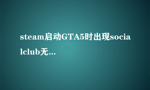 steam启动GTA5时出现socialclub无法使用离线模式怎么办