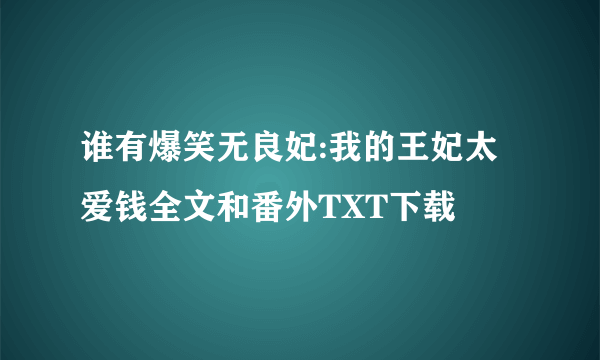 谁有爆笑无良妃:我的王妃太爱钱全文和番外TXT下载