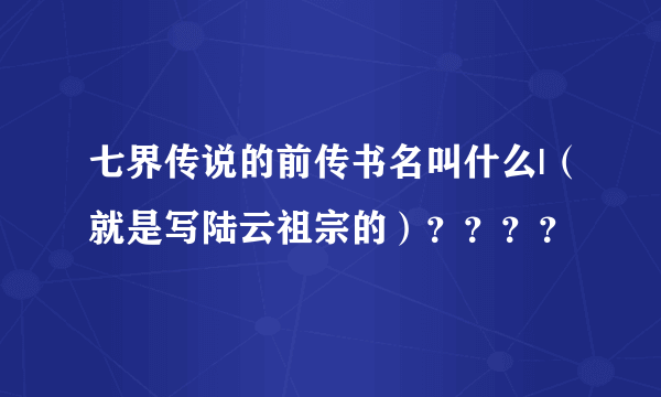 七界传说的前传书名叫什么|（就是写陆云祖宗的）？？？？