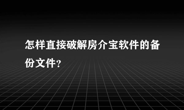 怎样直接破解房介宝软件的备份文件？