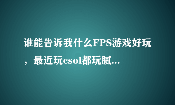 谁能告诉我什么FPS游戏好玩，最近玩csol都玩腻了、cf是垃圾还有什么好玩的游戏