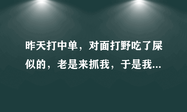 昨天打中单，对面打野吃了屎似的，老是来抓我，于是我发明了一句很霸气的话:MID IS YOUR 爹