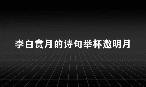 李白赏月的诗句举杯邀明月