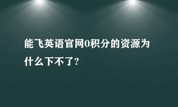 能飞英语官网0积分的资源为什么下不了?