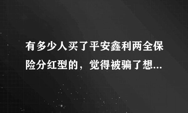 有多少人买了平安鑫利两全保险分红型的，觉得被骗了想退保的来谈谈。我是其中一个