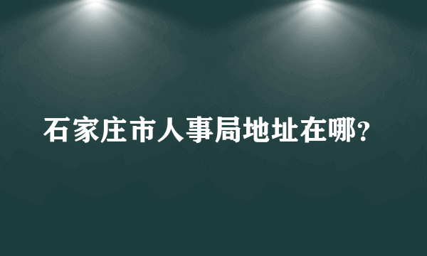 石家庄市人事局地址在哪？