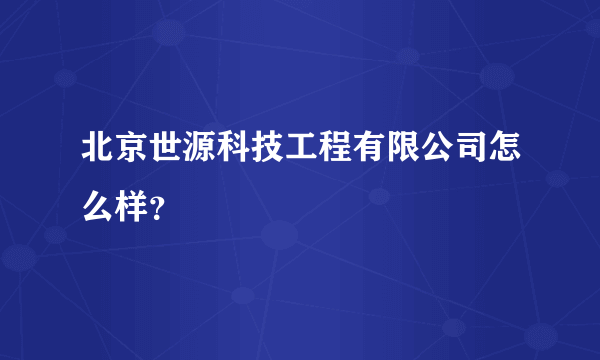 北京世源科技工程有限公司怎么样？