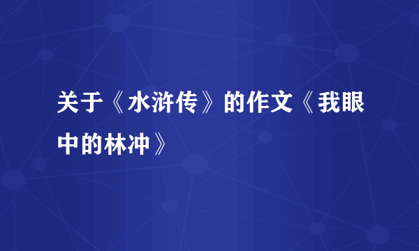 关于《水浒传》的作文《我眼中的林冲》