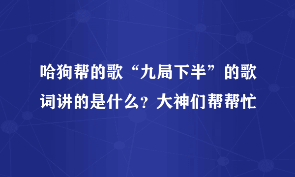 哈狗帮的歌“九局下半”的歌词讲的是什么？大神们帮帮忙