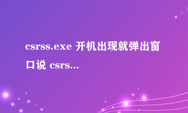 csrss.exe 开机出现就弹出窗口说 csrss.exe 未知软件错误 ...请问是怎么回事 如何解决.