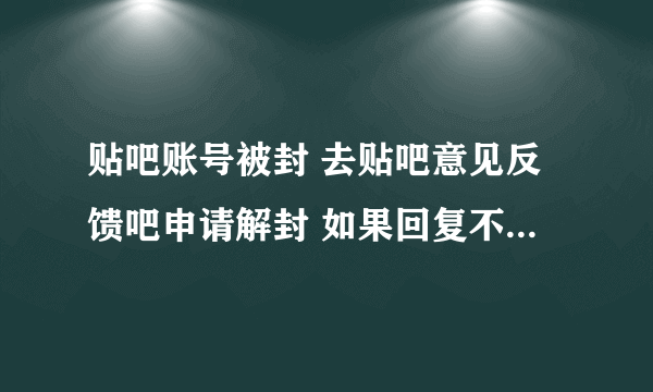 贴吧账号被封 去贴吧意见反馈吧申请解封 如果回复不可恢复 是不是就永远也解封不了了昂