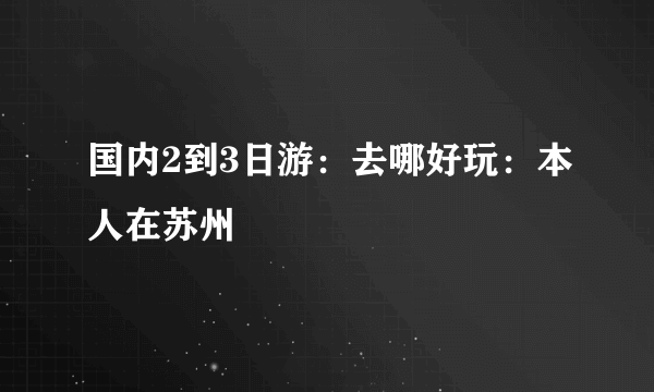 国内2到3日游：去哪好玩：本人在苏州