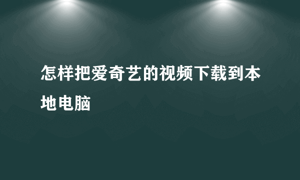 怎样把爱奇艺的视频下载到本地电脑