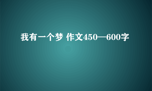 我有一个梦 作文450—600字