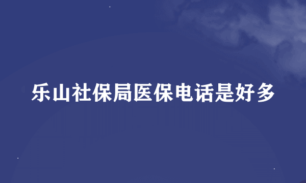 乐山社保局医保电话是好多