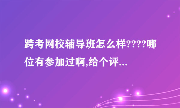 跨考网校辅导班怎么样????哪位有参加过啊,给个评价吧,,谢谢,,,