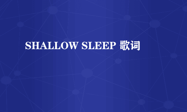 SHALLOW SLEEP 歌词