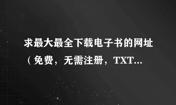 求最大最全下载电子书的网址（免费，无需注册，TXT格式的），谢谢