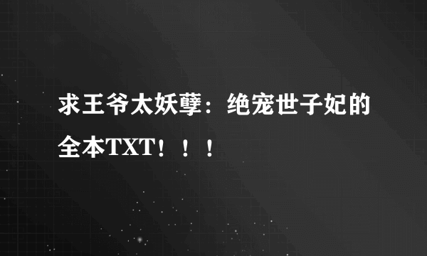 求王爷太妖孽：绝宠世子妃的全本TXT！！！