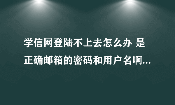 学信网登陆不上去怎么办 是正确邮箱的密码和用户名啊 它显示用户和密码有误 试了很多种方法还是登不上？