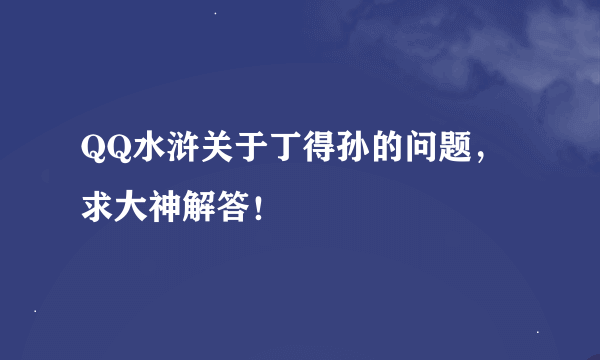 QQ水浒关于丁得孙的问题，求大神解答！