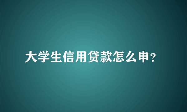 大学生信用贷款怎么申？