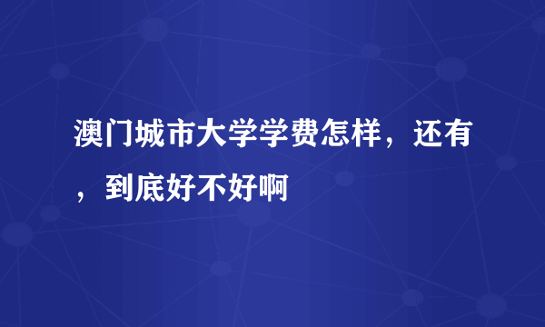 澳门城市大学学费怎样，还有，到底好不好啊