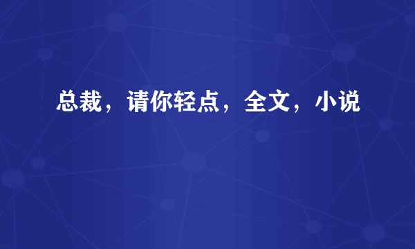 总裁，请你轻点，全文，小说