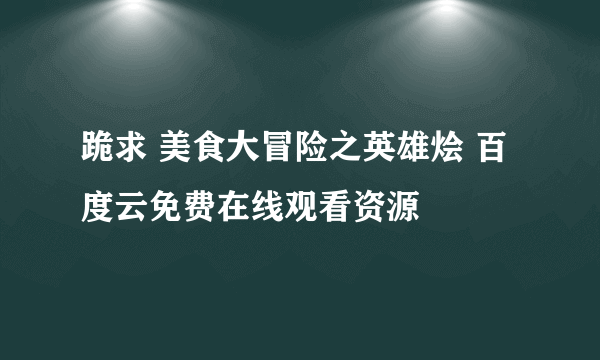 跪求 美食大冒险之英雄烩 百度云免费在线观看资源