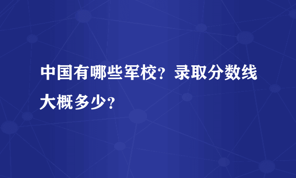 中国有哪些军校？录取分数线大概多少？