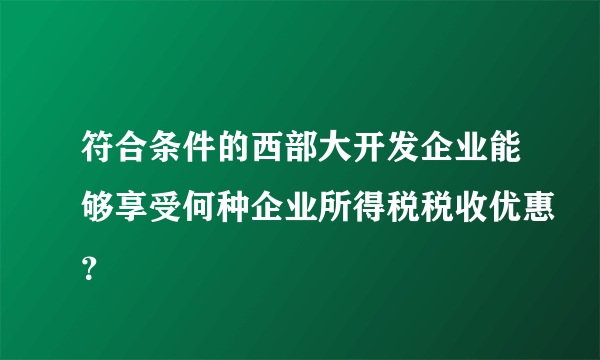 符合条件的西部大开发企业能够享受何种企业所得税税收优惠？