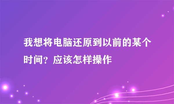 我想将电脑还原到以前的某个时间？应该怎样操作