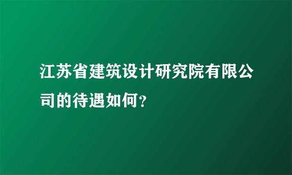 江苏省建筑设计研究院有限公司的待遇如何？