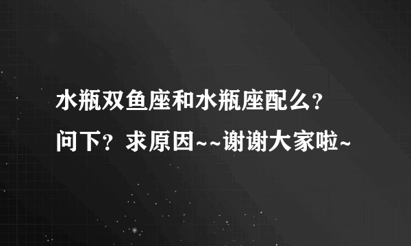 水瓶双鱼座和水瓶座配么？ 问下？求原因~~谢谢大家啦~