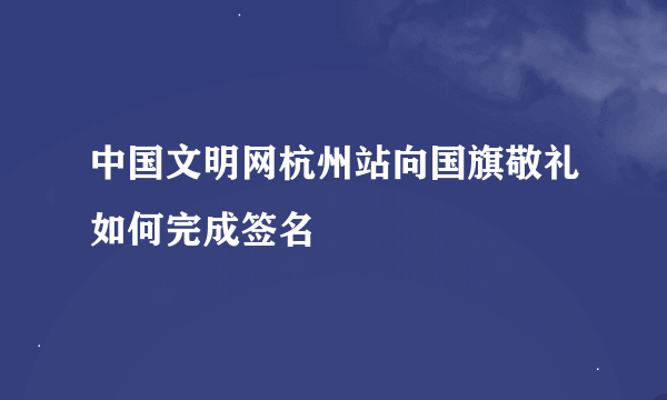 中国文明网杭州站向国旗敬礼如何完成签名