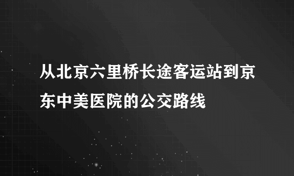 从北京六里桥长途客运站到京东中美医院的公交路线