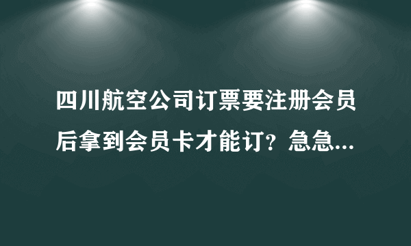 四川航空公司订票要注册会员后拿到会员卡才能订？急急急！！！