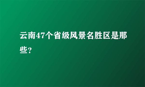 云南47个省级风景名胜区是那些？