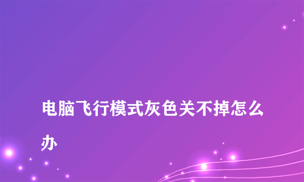 
电脑飞行模式灰色关不掉怎么办
