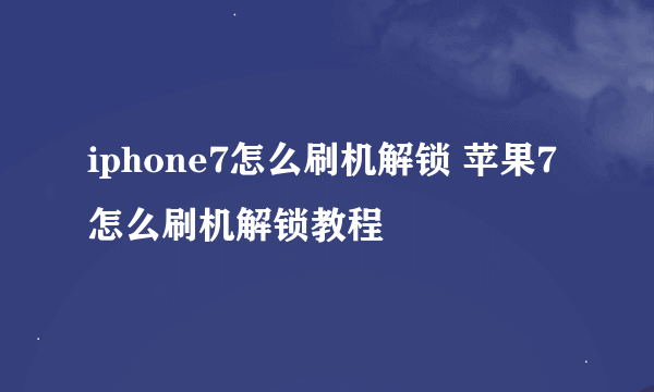 iphone7怎么刷机解锁 苹果7怎么刷机解锁教程