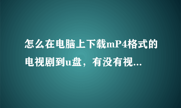 怎么在电脑上下载mP4格式的电视剧到u盘，有没有视频或祥解