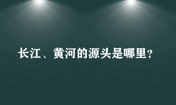 长江、黄河的源头是哪里？