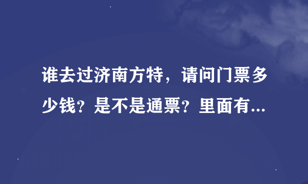 谁去过济南方特，请问门票多少钱？是不是通票？里面有些什么好玩的？